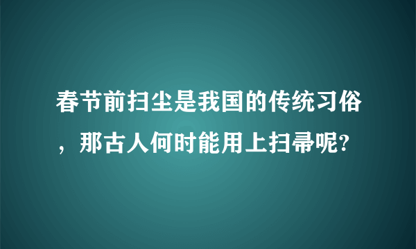 春节前扫尘是我国的传统习俗，那古人何时能用上扫帚呢?