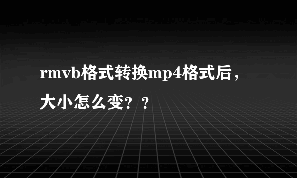 rmvb格式转换mp4格式后，大小怎么变？？