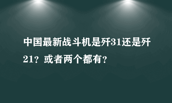 中国最新战斗机是歼31还是歼21？或者两个都有？