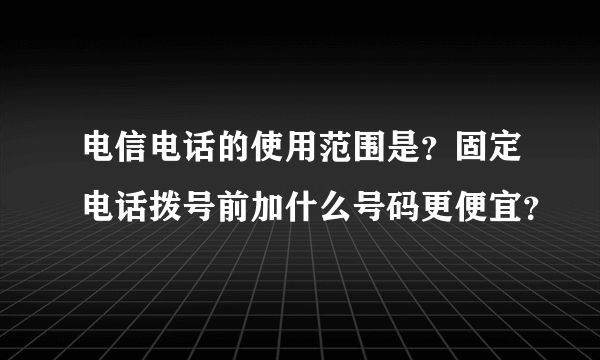 电信电话的使用范围是？固定电话拨号前加什么号码更便宜？