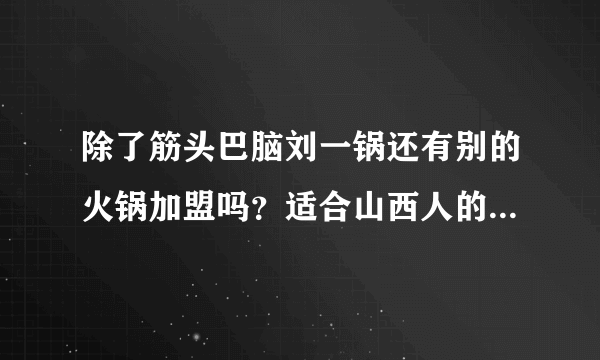 除了筋头巴脑刘一锅还有别的火锅加盟吗？适合山西人的口味。急急急