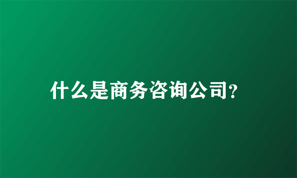 什么是商务咨询公司？