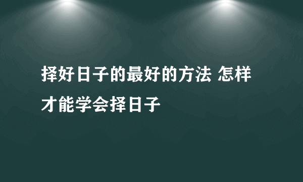 择好日子的最好的方法 怎样才能学会择日子