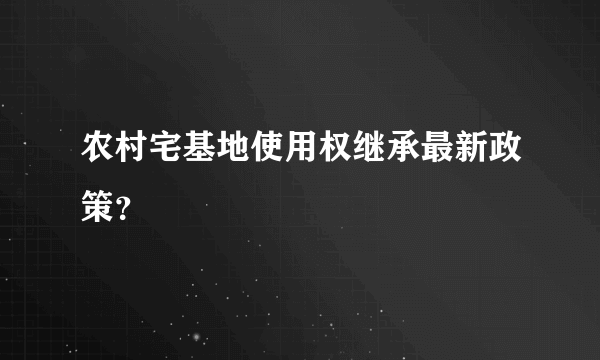 农村宅基地使用权继承最新政策？