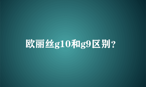 欧丽丝g10和g9区别？