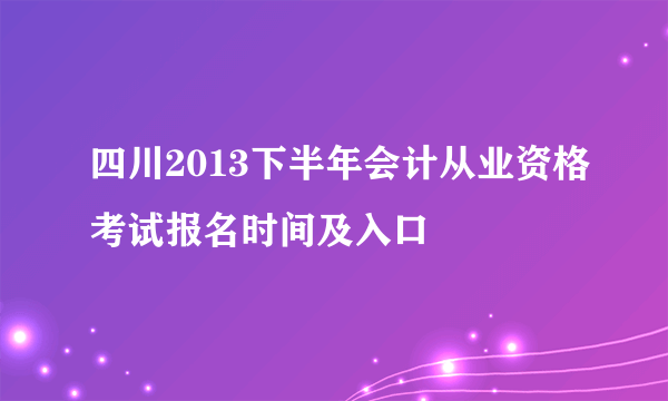 四川2013下半年会计从业资格考试报名时间及入口