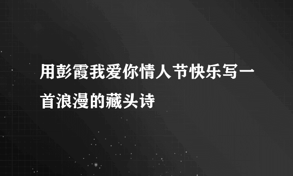 用彭霞我爱你情人节快乐写一首浪漫的藏头诗