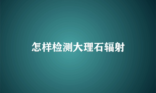 怎样检测大理石辐射