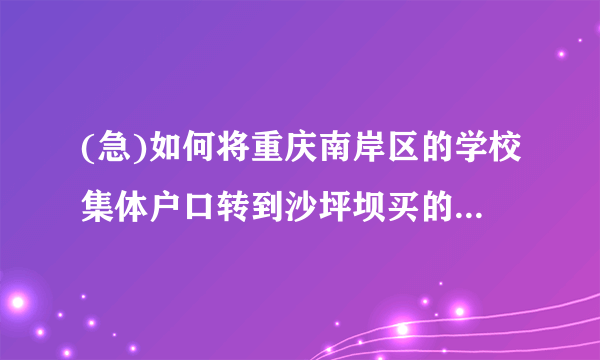 (急)如何将重庆南岸区的学校集体户口转到沙坪坝买的房子上?