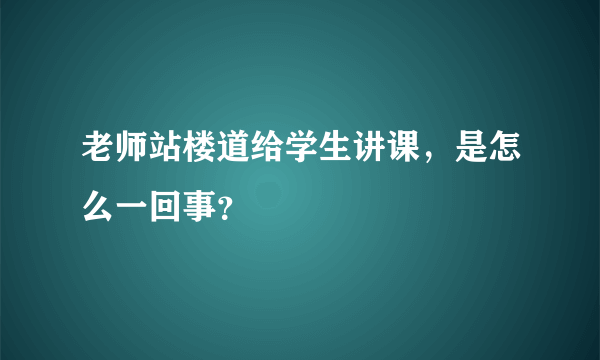 老师站楼道给学生讲课，是怎么一回事？