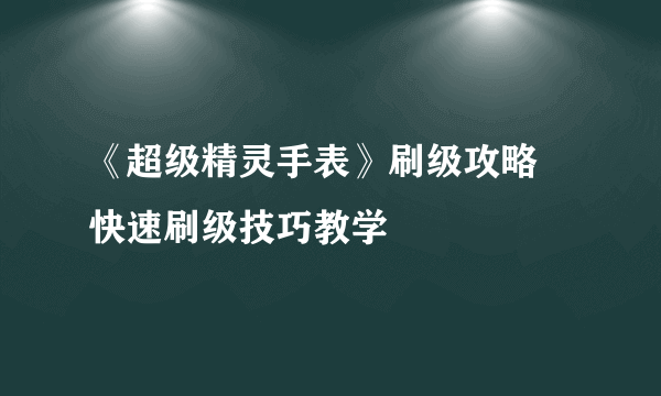 《超级精灵手表》刷级攻略 快速刷级技巧教学