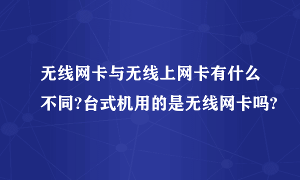 无线网卡与无线上网卡有什么不同?台式机用的是无线网卡吗?