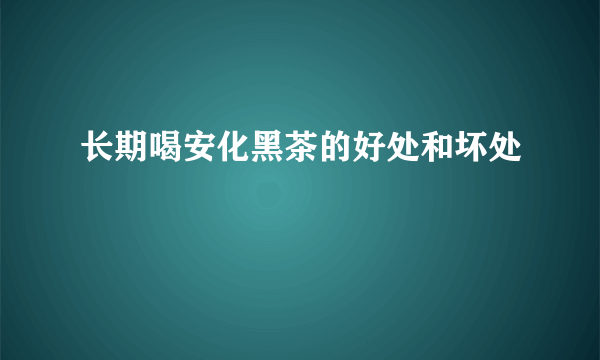 长期喝安化黑茶的好处和坏处