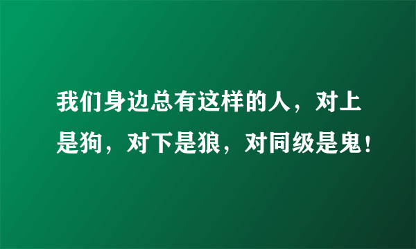 我们身边总有这样的人，对上是狗，对下是狼，对同级是鬼！