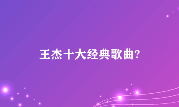 王杰十大经典歌曲?