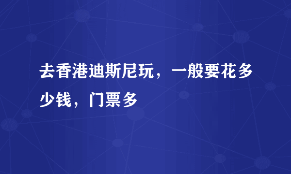 去香港迪斯尼玩，一般要花多少钱，门票多