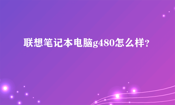 联想笔记本电脑g480怎么样？