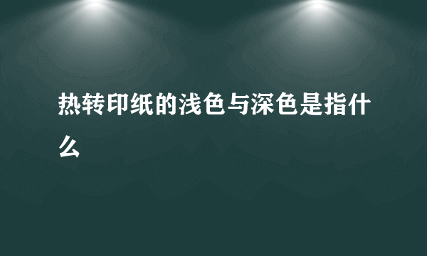 热转印纸的浅色与深色是指什么