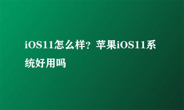 iOS11怎么样？苹果iOS11系统好用吗