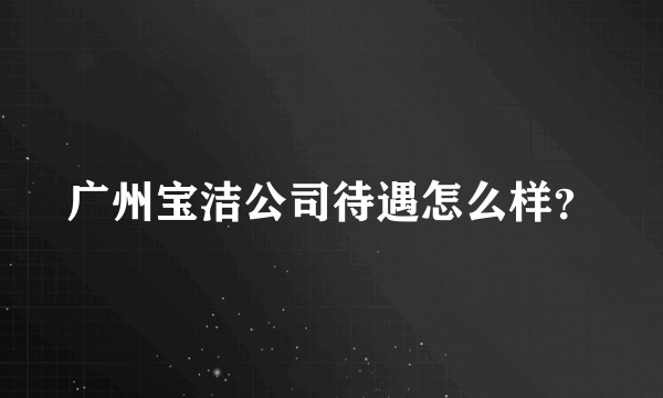 广州宝洁公司待遇怎么样？