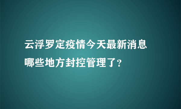 云浮罗定疫情今天最新消息 哪些地方封控管理了？