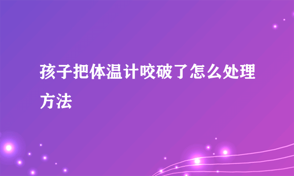 孩子把体温计咬破了怎么处理方法