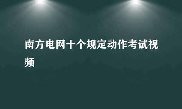 南方电网十个规定动作考试视频