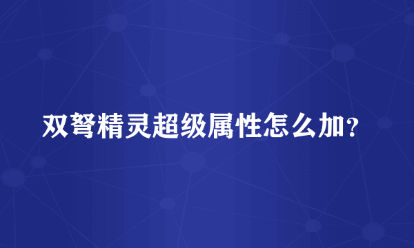 双弩精灵超级属性怎么加？