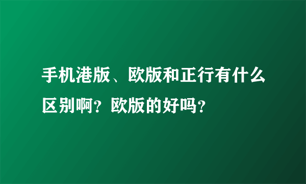 手机港版、欧版和正行有什么区别啊？欧版的好吗？