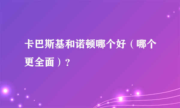 卡巴斯基和诺顿哪个好（哪个更全面）？