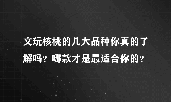 文玩核桃的几大品种你真的了解吗？哪款才是最适合你的？