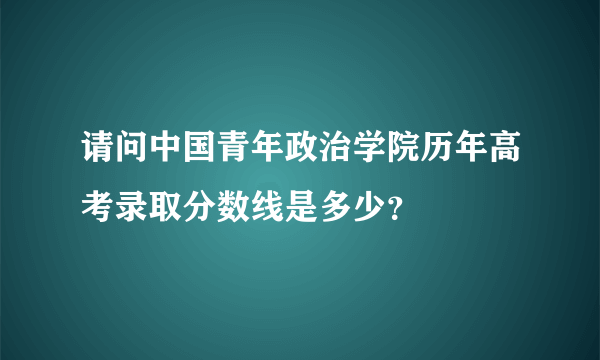 请问中国青年政治学院历年高考录取分数线是多少？