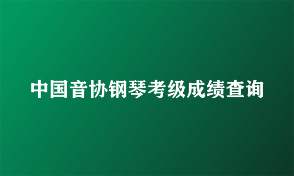 中国音协钢琴考级成绩查询