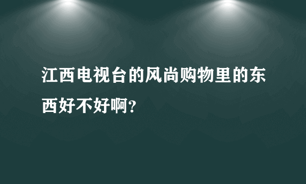 江西电视台的风尚购物里的东西好不好啊？