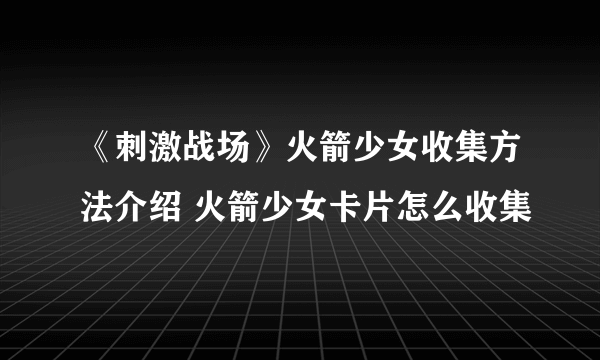 《刺激战场》火箭少女收集方法介绍 火箭少女卡片怎么收集