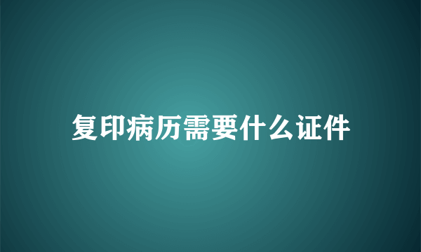 复印病历需要什么证件