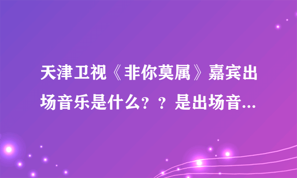 天津卫视《非你莫属》嘉宾出场音乐是什么？？是出场音乐不是退场音乐。