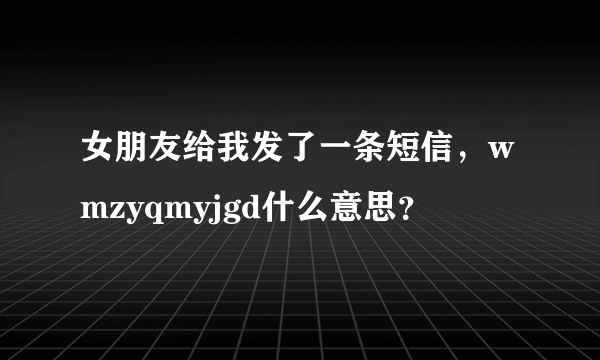 女朋友给我发了一条短信，wmzyqmyjgd什么意思？