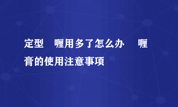 定型啫喱用多了怎么办 啫喱膏的使用注意事项