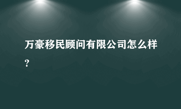 万豪移民顾问有限公司怎么样？