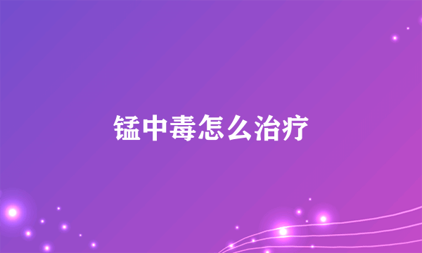 锰中毒怎么治疗