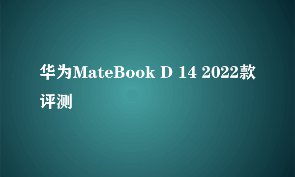 华为MateBook D 14 2022款评测