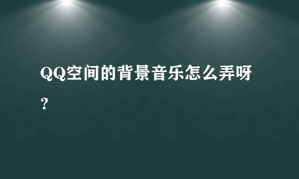 QQ空间的背景音乐怎么弄呀？