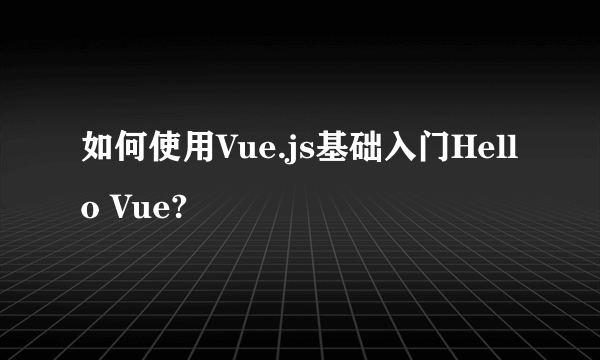 如何使用Vue.js基础入门Hello Vue?