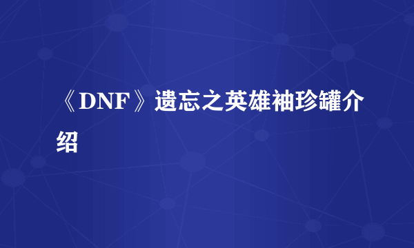 《DNF》遗忘之英雄袖珍罐介绍