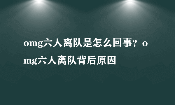 omg六人离队是怎么回事？omg六人离队背后原因