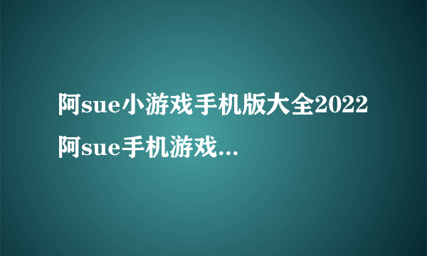 阿sue小游戏手机版大全2022 阿sue手机游戏推荐下载大全