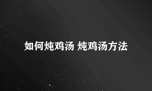 如何炖鸡汤 炖鸡汤方法