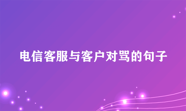 电信客服与客户对骂的句子