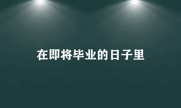 在即将毕业的日子里